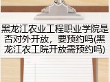 黑龙江农业工程职业学院是否对外开放，要预约吗(黑龙江农工院开放需预约吗)