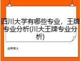 四川大学有哪些专业，王牌专业分析(川大王牌专业分析)