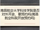南昌航空大学科技学院是否对外开放，要预约吗(南昌航空科院开放预约吗)