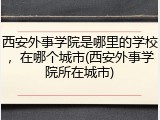 西安外事学院是哪里的学校，在哪个城市(西安外事学院所在城市)