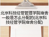 北京科技经营管理学院宿舍一般是怎么分配的(北京科技经管学院宿舍分配)
