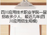 四川应用技术职业学院一届招收多少人，最近几年(四川应用招生规模)