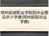 郑州旅游职业学院到毕业要花多少学费(郑州旅院毕业学费)