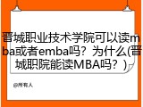 晋城职业技术学院可以读mba或者emba吗？为什么(晋城职院能读MBA吗？)