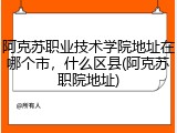 阿克苏职业技术学院地址在哪个市，什么区县(阿克苏职院地址)