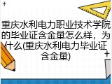 重庆水利电力职业技术学院的毕业证含金量怎么样，为什么(重庆水利电力毕业证含金量)