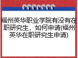 福州英华职业学院有没有在职研究生，如何申请(福州英华在职研究生申请)
