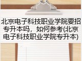 北京电子科技职业学院要招专升本吗，如何参考(北京电子科技职业学院专升本)