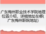 广东梅州职业技术学院地理位置介绍，详细地址在哪(广东梅州职院地址)
