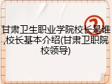 甘肃卫生职业学院校长是谁,校长基本介绍(甘肃卫职院校领导)