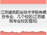 江苏建筑职业技术学院有哪些专业，几个校区(江苏建院专业校区情况)