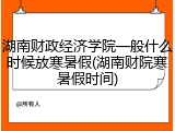 湖南财政经济学院一般什么时候放寒暑假(湖南财院寒暑假时间)