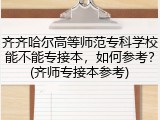 齐齐哈尔高等师范专科学校能不能专接本，如何参考？(齐师专接本参考)