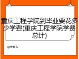 重庆工程学院到毕业要花多少学费(重庆工程学院学费总计)