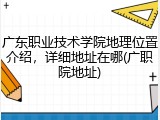 广东职业技术学院地理位置介绍，详细地址在哪(广职院地址)