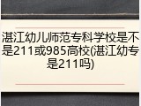 湛江幼儿师范专科学校是不是211或985高校(湛江幼专是211吗)
