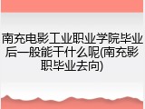 南充电影工业职业学院毕业后一般能干什么呢(南充影职毕业去向)