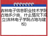 吉林电子信息职业技术学院占地多少亩，什么情况下成立(吉林电子学院占地与建校)