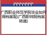广西职业师范学院毕业如何调档案呢(广西职师院档案转递)
