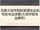 无锡太湖学院的普通专业和特色专业详解(太湖学院专业解析)