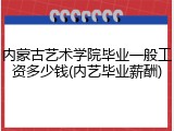 内蒙古艺术学院毕业一般工资多少钱(内艺毕业薪酬)