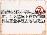 邯郸科技职业学院占地多少亩，什么情况下成立(邯郸科技职业学院占地与成立)
