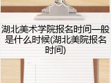 湖北美术学院报名时间一般是什么时候(湖北美院报名时间)