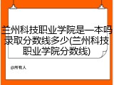 兰州科技职业学院是一本吗录取分数线多少(兰州科技职业学院分数线)