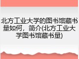 北方工业大学的图书馆藏书量如何，简介(北方工业大学图书馆藏书量)