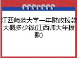 江西师范大学一年财政拨款大概多少钱(江西师大年拨款)