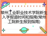 常州工业职业技术学院新生入学报道时间和指南(常州工院新生报到指南)