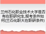 兰州石化职业技术大学是否有在职研究生,报考条件如何(兰石化职大在职研条件)