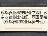 成都农业科技职业学院什么专业就业比较好，原因是啥(成都农院就业优势专业)
