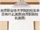 自贡职业技术学院的校名来历有什么渊源(自贡职院校名渊源)