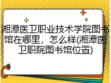 湘潭医卫职业技术学院图书馆在哪里，怎么样(湘潭医卫职院图书馆位置)
