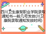 四川卫生康复职业学院录取通知书一般几号发放(川卫康院录取通知发放时间)