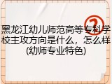 黑龙江幼儿师范高等专科学校主攻方向是什么，怎么样(幼师专业特色)
