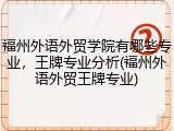 福州外语外贸学院有哪些专业，王牌专业分析(福州外语外贸王牌专业)