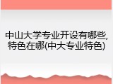 中山大学专业开设有哪些,特色在哪(中大专业特色)