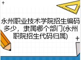 永州职业技术学院招生编码多少，隶属哪个部门(永州职院招生代码归属)