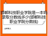 邯郸科技职业学院是一本吗录取分数线多少(邯郸科技职业学院分数线)