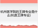 杭州医学院的王牌专业是什么(杭医王牌专业)