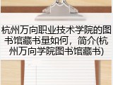 杭州万向职业技术学院的图书馆藏书量如何，简介(杭州万向学院图书馆藏书)