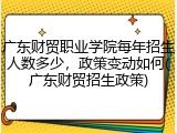 广东财贸职业学院每年招生人数多少，政策变动如何(广东财贸招生政策)