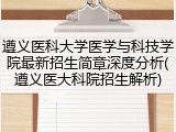 遵义医科大学医学与科技学院最新招生简章深度分析(遵义医大科院招生解析)