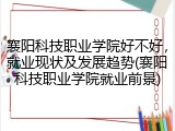 襄阳科技职业学院好不好，就业现状及发展趋势(襄阳科技职业学院就业前景)