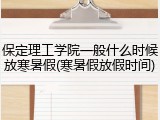 保定理工学院一般什么时候放寒暑假(寒暑假放假时间)
