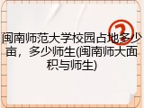 闽南师范大学校园占地多少亩，多少师生(闽南师大面积与师生)