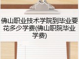 佛山职业技术学院到毕业要花多少学费(佛山职院毕业学费)