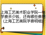 上海工艺美术职业学院一年学费多少钱，还有哪些费用(上海工艺美院学费明细)